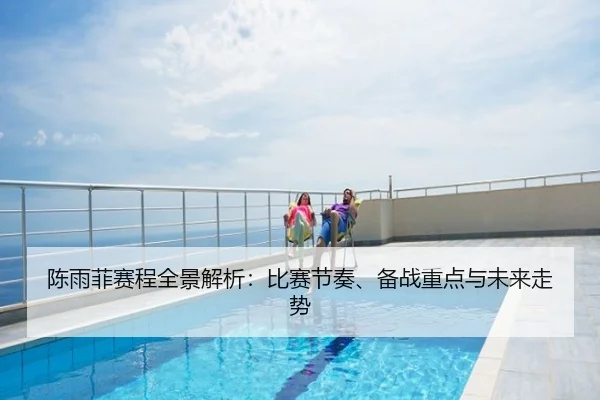 陈雨菲赛程全景解析：比赛节奏、备战重点与未来走势