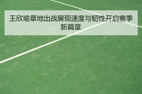 王欣瑜草地出战展现速度与韧性开启赛季新篇章