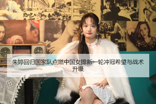 朱婷回归国家队点燃中国女排新一轮冲冠希望与战术升级