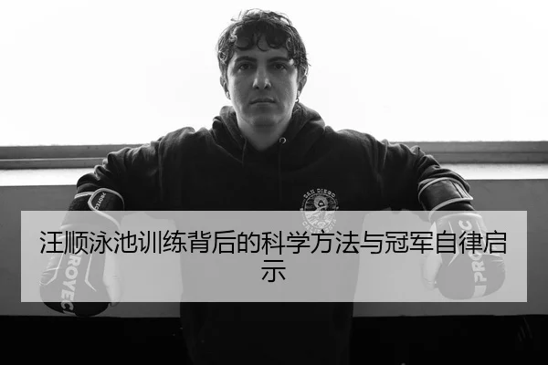 汪顺泳池训练背后的科学方法与冠军自律启示