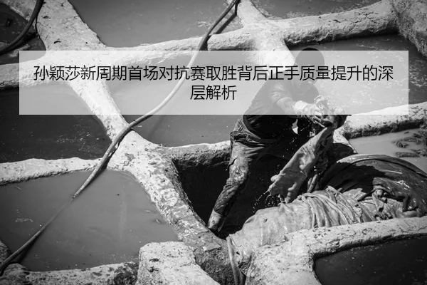 孙颖莎新周期首场对抗赛取胜背后正手质量提升的深层解析