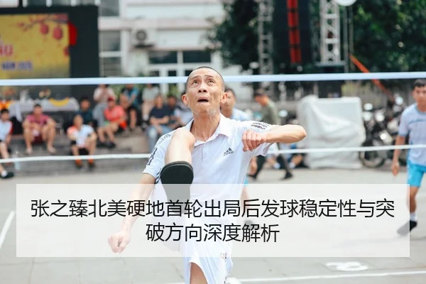 张之臻北美硬地首轮出局后发球稳定性与突破方向深度解析