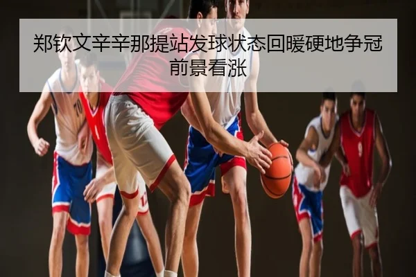 郑钦文辛辛那提站发球状态回暖硬地争冠前景看涨