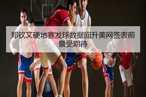 郑钦文硬地赛发球数据回升美网签表前景受期待