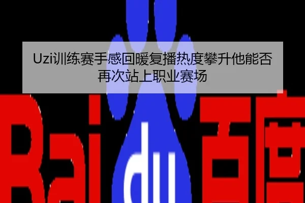 Uzi训练赛手感回暖复播热度攀升他能否再次站上职业赛场