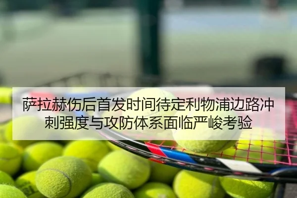 萨拉赫伤后首发时间待定利物浦边路冲刺强度与攻防体系面临严峻考验