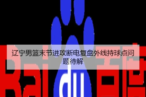 辽宁男篮末节进攻断电复盘外线持球点问题待解