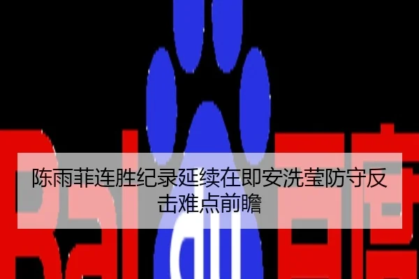 陈雨菲连胜纪录延续在即安洗莹防守反击难点前瞻