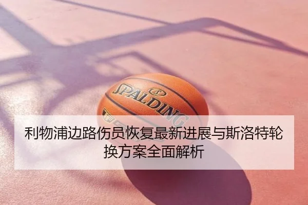 利物浦边路伤员恢复最新进展与斯洛特轮换方案全面解析