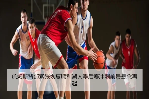 詹姆斯背部紧张恢复顺利湖人季后赛冲刺前景悬念再起